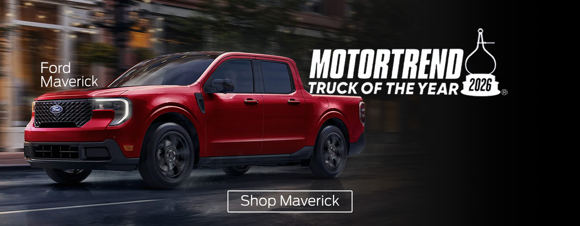 Ford Maverick | Motortrend Truck of the Year 2026 | Shop Now Ford Maverick | Motortrend Truck of the Year 2026 | Shop Now